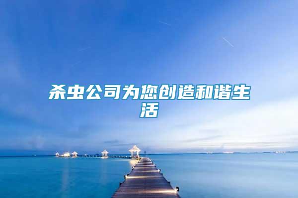 殺蟲公司為您創(chuàng)造和諧生活