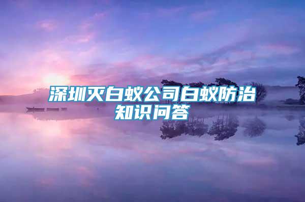 深圳滅白蟻公司白蟻防治知識(shí)問(wèn)答