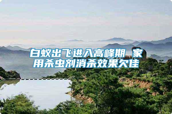 白蟻出飛進(jìn)入高峰期 家用殺蟲劑消殺效果欠佳
