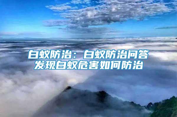 白蟻防治：白蟻防治問答發(fā)現(xiàn)白蟻危害如何防治
