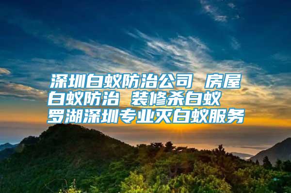 深圳白蟻防治公司 房屋白蟻防治 裝修殺白蟻  羅湖深圳專業(yè)滅白蟻服務(wù)