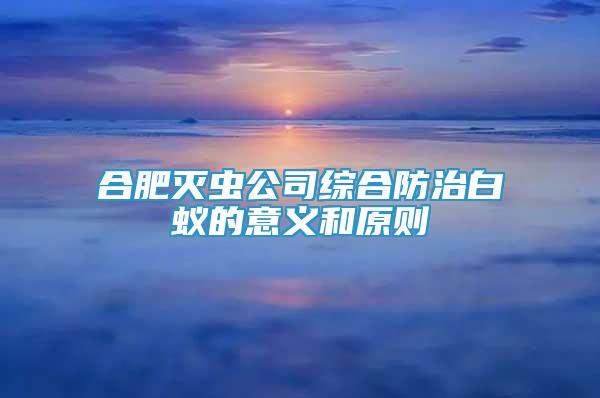 合肥滅蟲公司綜合防治白蟻的意義和原則