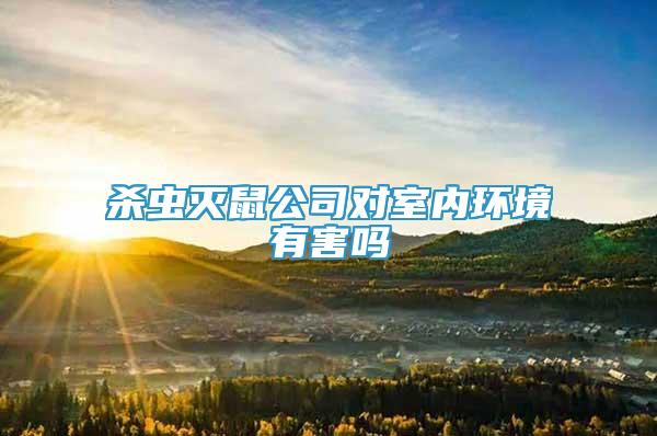 殺蟲滅鼠公司對室內(nèi)環(huán)境有害嗎