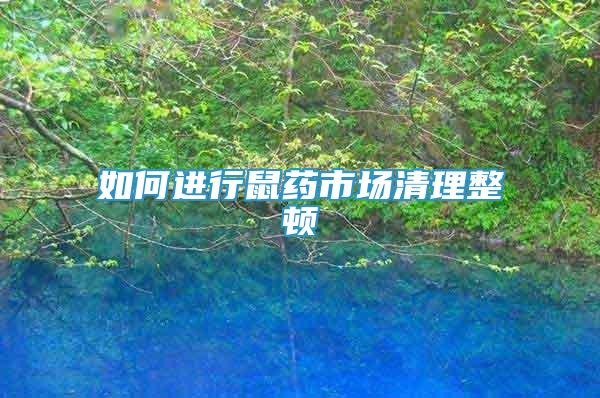 如何進(jìn)行鼠藥市場(chǎng)清理整頓