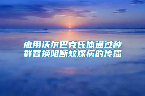 應(yīng)用沃爾巴克氏體通過種群替換阻斷蚊媒病的傳播