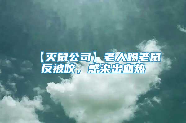 【滅鼠公司】老人踢老鼠反被咬，感染出血熱