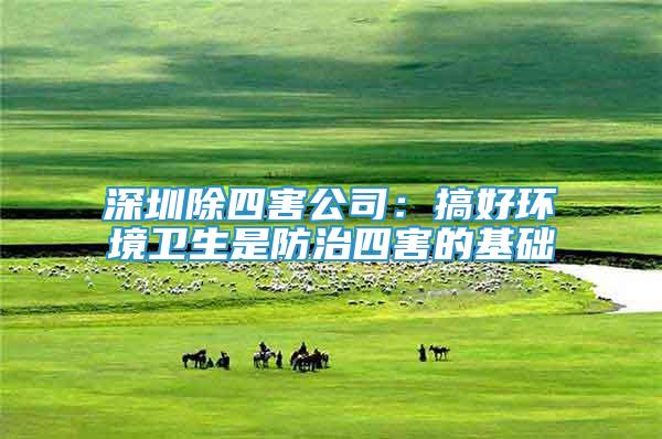 深圳除四害公司：搞好環(huán)境衛(wèi)生是防治四害的基礎