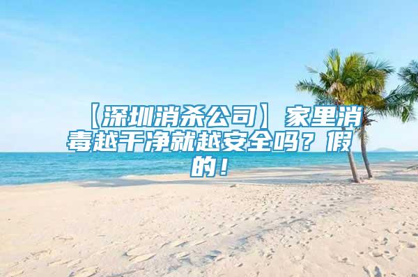 【深圳消殺公司】家里消毒越干凈就越安全嗎？假的！