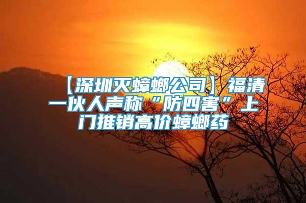 【深圳滅蟑螂公司】福清一伙人聲稱“防四害”上門推銷高價(jià)蟑螂藥