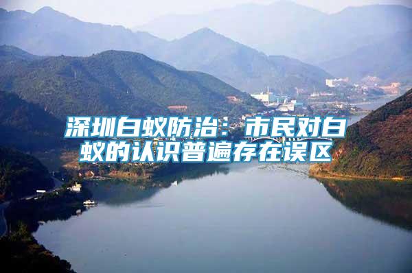 深圳白蟻防治：市民對白蟻的認(rèn)識普遍存在誤區(qū)