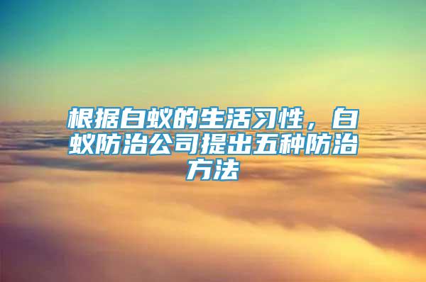 根據(jù)白蟻的生活習(xí)性，白蟻防治公司提出五種防治方法