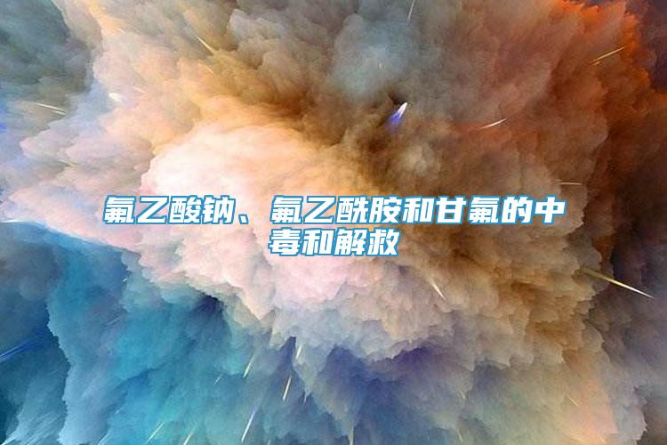 氟乙酸鈉、氟乙酰胺和甘氟的中毒和解救