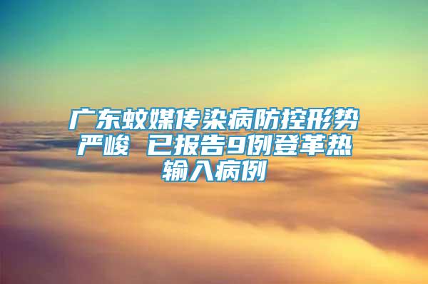 廣東蚊媒傳染病防控形勢嚴峻 已報告9例登革熱輸入病例