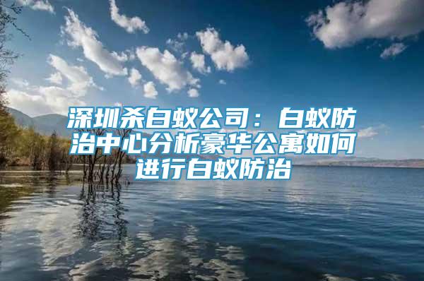 深圳殺白蟻公司：白蟻防治中心分析豪華公寓如何進(jìn)行白蟻防治