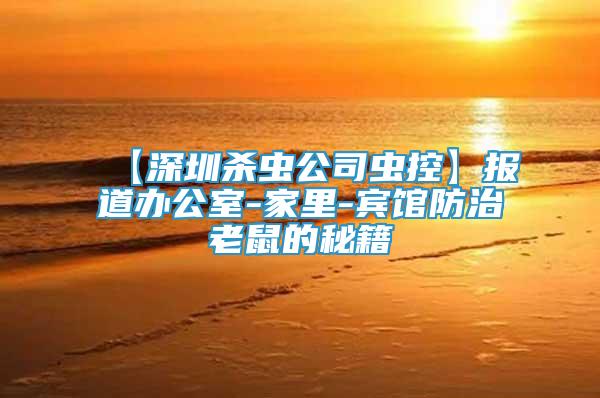 【深圳殺蟲公司蟲控】報(bào)道辦公室-家里-賓館防治老鼠的秘籍