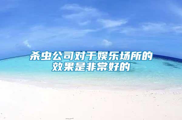 殺蟲公司對(duì)于娛樂場(chǎng)所的效果是非常好的
