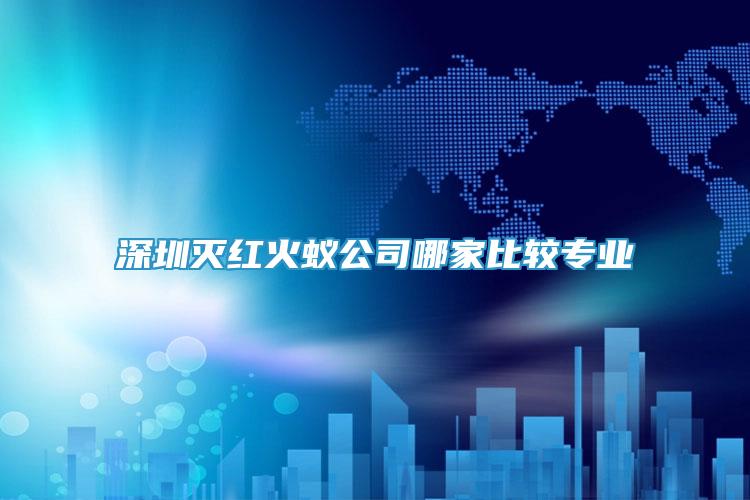 深圳滅紅火蟻公司哪家比較專業(yè)