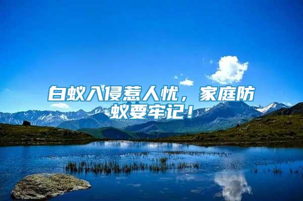 白蟻入侵惹人憂，家庭防蟻要牢記！