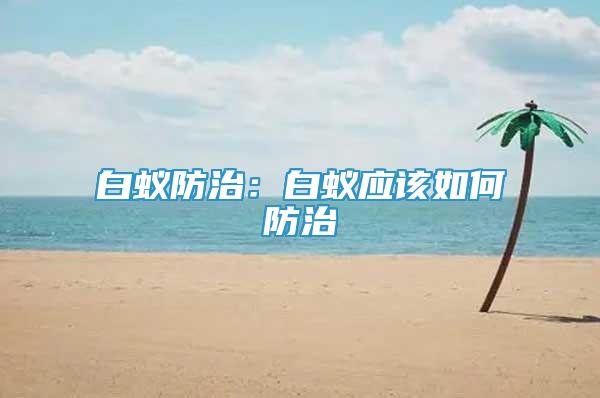白蟻防治：白蟻應(yīng)該如何防治