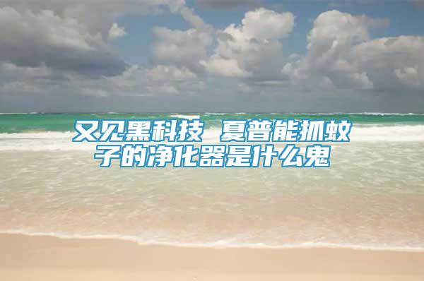 又見黑科技 夏普能抓蚊子的凈化器是什么鬼