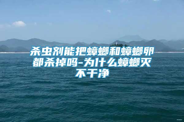 殺蟲劑能把蟑螂和蟑螂卵都殺掉嗎-為什么蟑螂滅不干凈