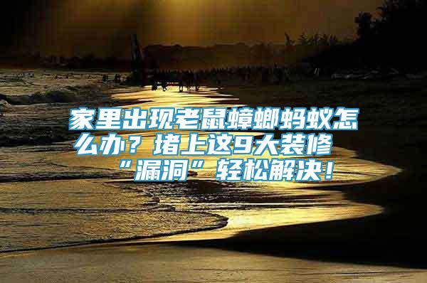 家里出現(xiàn)老鼠蟑螂螞蟻怎么辦？堵上這9大裝修“漏洞”輕松解決！