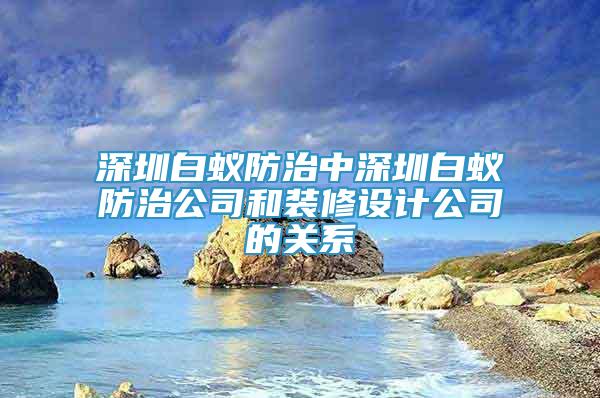 深圳白蟻防治中深圳白蟻防治公司和裝修設(shè)計公司的關(guān)系