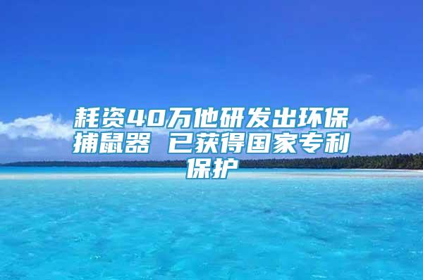 耗資40萬他研發(fā)出環(huán)保捕鼠器 已獲得國家專利保護