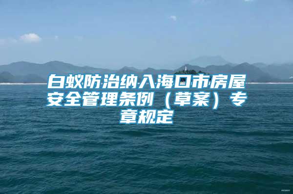 白蟻防治納入?？谑蟹课莅踩芾項l例（草案）專章規(guī)定