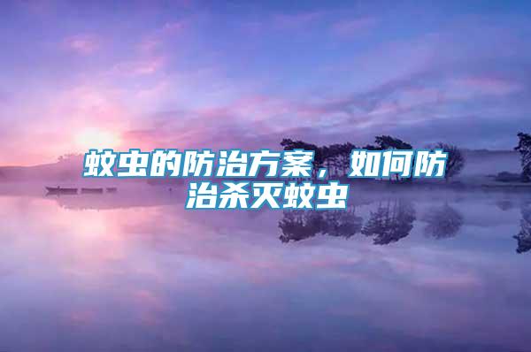 蚊蟲的防治方案，如何防治殺滅蚊蟲