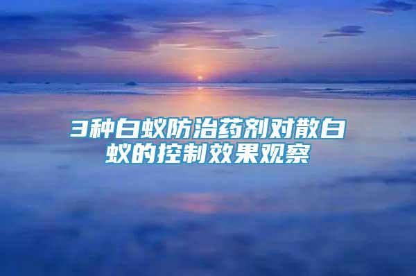 3種白蟻防治藥劑對散白蟻的控制效果觀察