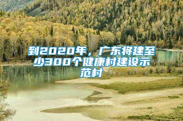 到2020年，廣東將建至少300個(gè)健康村建設(shè)示范村