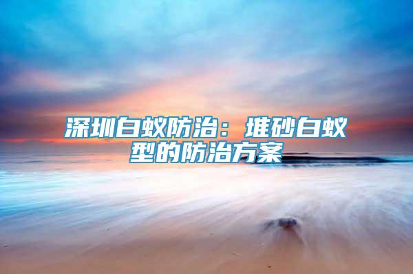 深圳白蟻防治：堆砂白蟻型的防治方案