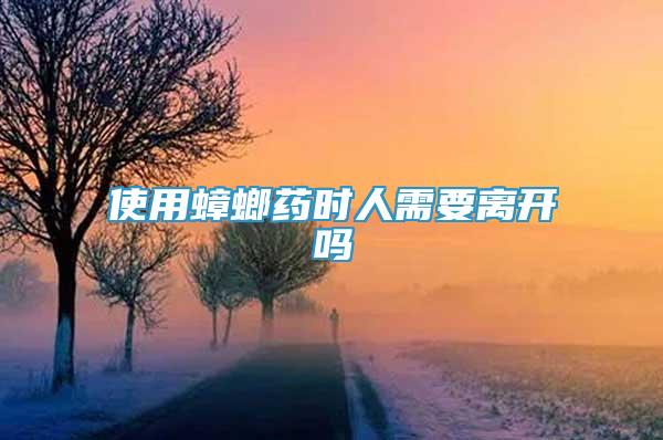 使用蟑螂藥時(shí)人需要離開嗎