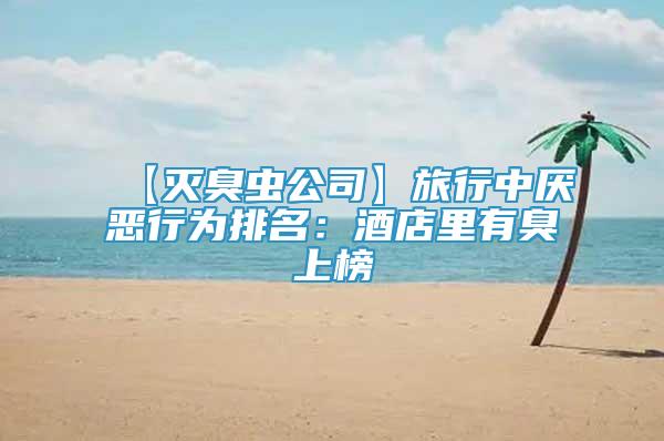 【滅臭蟲公司】旅行中厭惡行為排名：酒店里有臭上榜