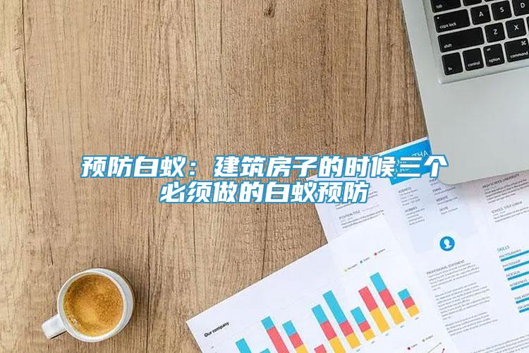 預(yù)防白蟻：建筑房子的時(shí)候三個(gè)必須做的白蟻預(yù)防
