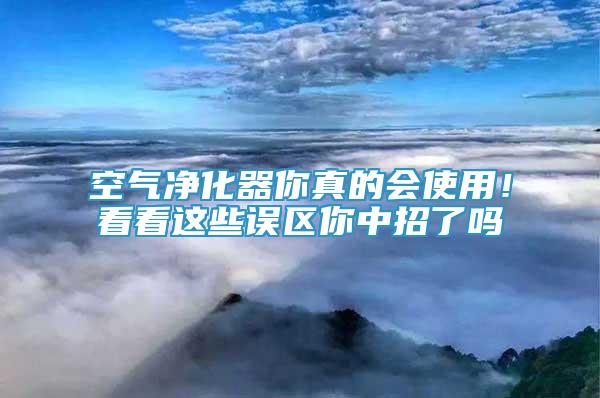 空氣凈化器你真的會使用！看看這些誤區(qū)你中招了嗎