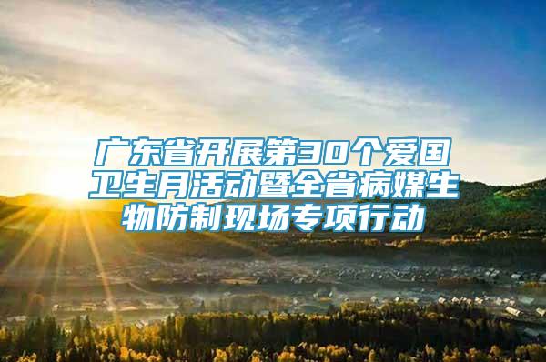 廣東省開(kāi)展第30個(gè)愛(ài)國(guó)衛(wèi)生月活動(dòng)暨全省病媒生物防制現(xiàn)場(chǎng)專項(xiàng)行動(dòng)