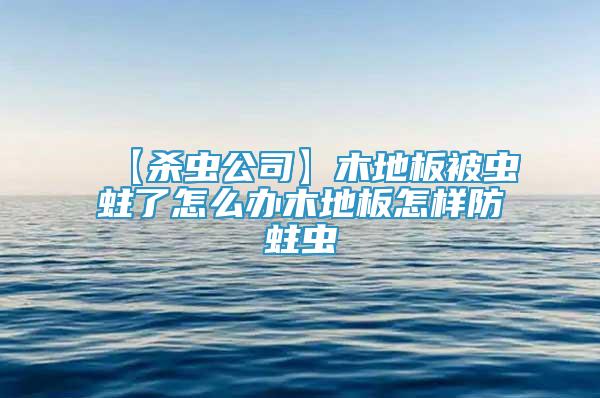 【殺蟲公司】木地板被蟲蛀了怎么辦木地板怎樣防蛀蟲