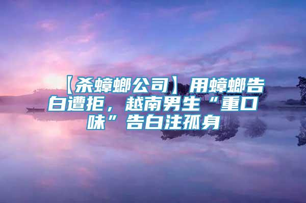 【殺蟑螂公司】用蟑螂告白遭拒，越南男生“重口味”告白注孤身