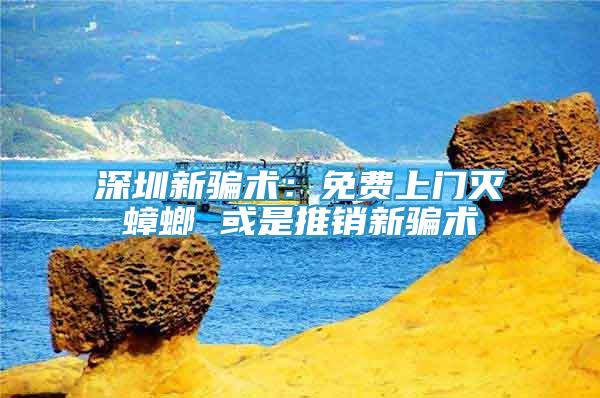 深圳新騙術(shù)：免費(fèi)上門滅蟑螂 或是推銷新騙術(shù)