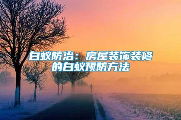 白蟻防治：房屋裝飾裝修的白蟻預(yù)防方法