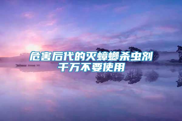 危害后代的滅蟑螂殺蟲(chóng)劑千萬(wàn)不要使用
