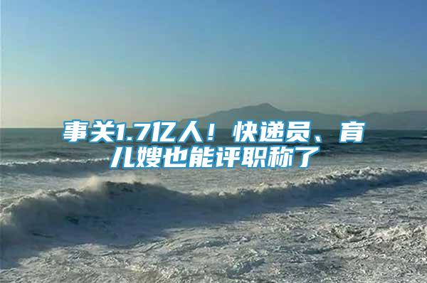 事關(guān)1.7億人！快遞員、育兒嫂也能評職稱了