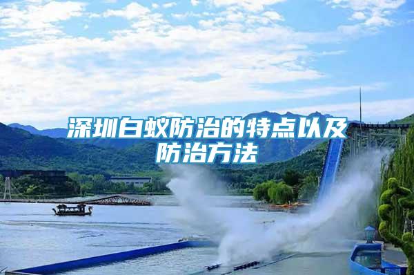 深圳白蟻防治的特點(diǎn)以及防治方法