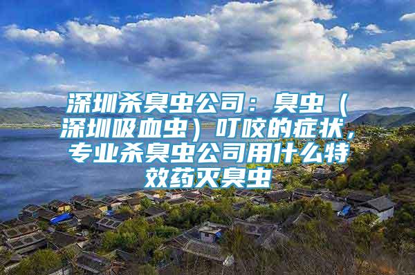 深圳殺臭蟲(chóng)公司：臭蟲(chóng)（深圳吸血蟲(chóng)）叮咬的癥狀，專(zhuān)業(yè)殺臭蟲(chóng)公司用什么特效藥滅臭蟲(chóng)