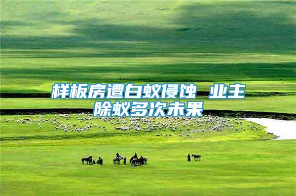 樣板房遭白蟻侵蝕 業(yè)主除蟻多次未果