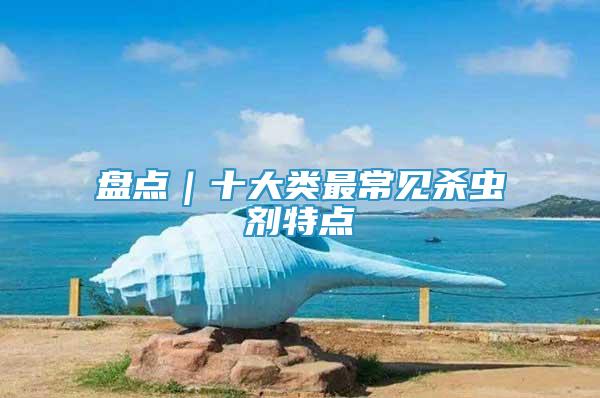 盤(pán)點(diǎn)｜十大類最常見(jiàn)殺蟲(chóng)劑特點(diǎn)