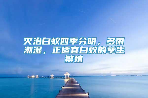 滅治白蟻四季分明，多雨潮濕，正適宜白蟻的孳生繁殖
