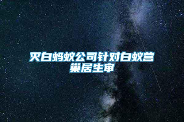 滅白螞蟻公司針對(duì)白蟻營(yíng)巢居生審